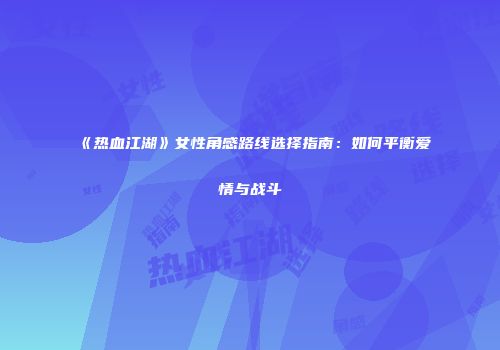 《热血江湖》女性角感路线选择指南：如何平衡爱情与战斗