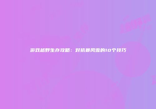 游戏越野生存攻略：对抗暴风雪的10个技巧