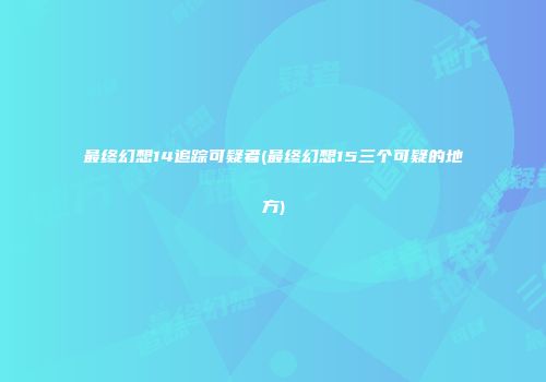 最终幻想14追踪可疑者(最终幻想15三个可疑的地方)