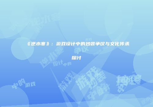 《逆水寒》：游戏设计中的抄袭争议与文化传承探讨