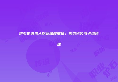 炉石传说猎人职业深度解析：优势劣势与卡组构建