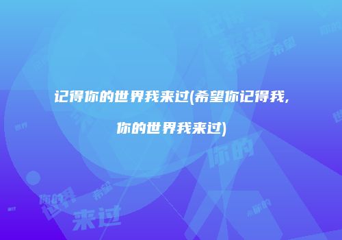 记得你的世界我来过(希望你记得我,你的世界我来过)