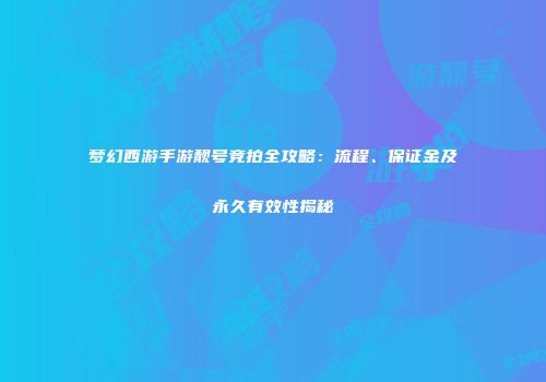 梦幻西游手游靓号竞拍全攻略：流程、保证金及永久有效性揭秘