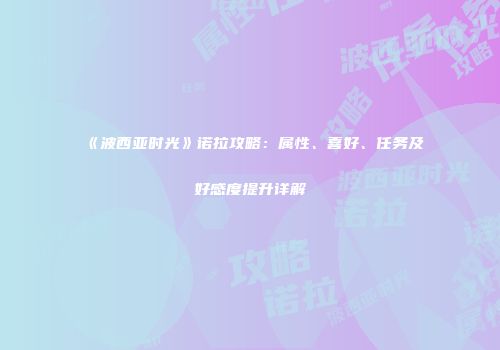 《波西亚时光》诺拉攻略：属性、喜好、任务及好感度提升详解