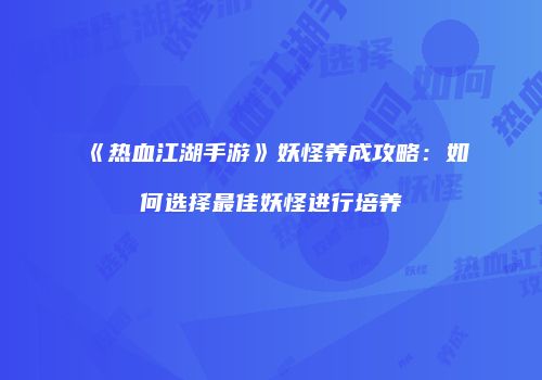 《热血江湖手游》妖怪养成攻略：如何选择最佳妖怪进行培养
