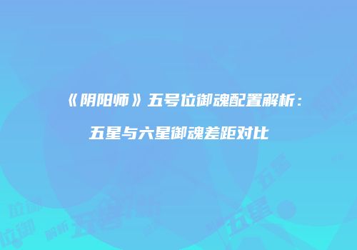 《阴阳师》五号位御魂配置解析：五星与六星御魂差距对比