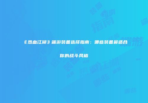 《热血江湖》端游装备选择指南：哪些装备最适合你的战斗风格