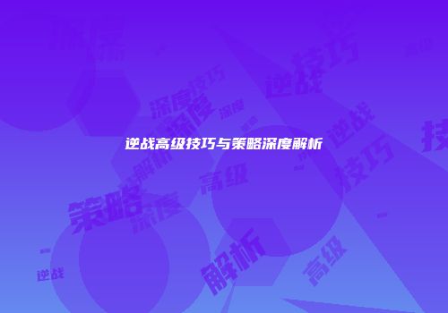 逆战高级技巧与策略深度解析