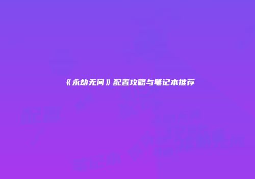 《永劫无间》配置攻略与笔记本推荐