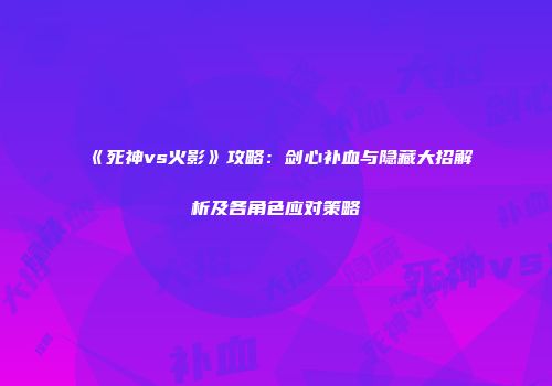 《死神vs火影》攻略：剑心补血与隐藏大招解析及各角色应对策略
