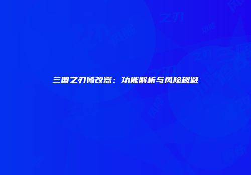 三国之刃修改器：功能解析与风险规避
