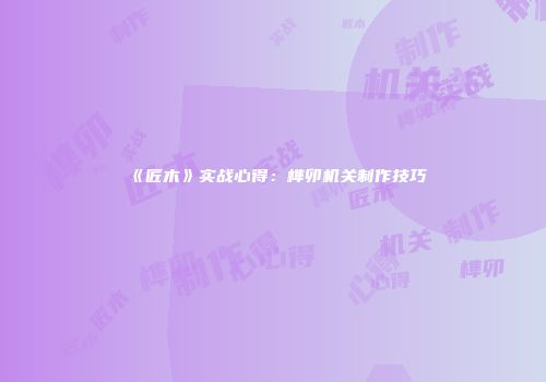 《匠木》实战心得：榫卯机关制作技巧