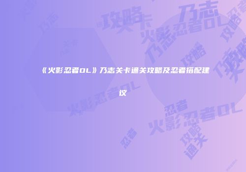 《火影忍者OL》乃志关卡通关攻略及忍者搭配建议