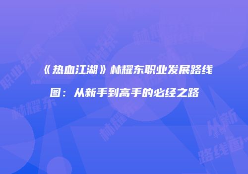 《热血江湖》林耀东职业发展路线图：从新手到高手的必经之路