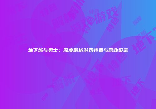 地下城与勇士：深度解析游戏特色与职业设定
