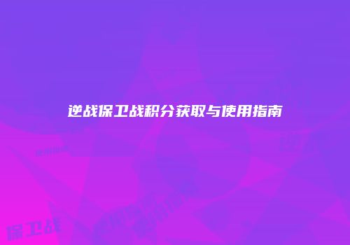 逆战保卫战积分获取与使用指南