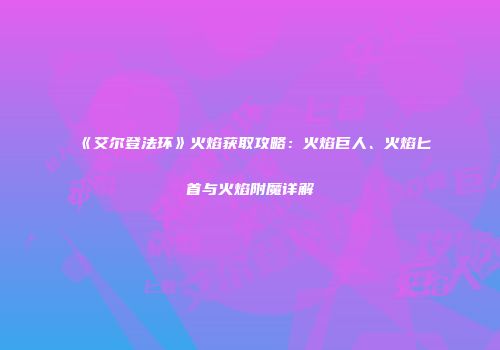 《艾尔登法环》火焰获取攻略：火焰巨人、火焰匕首与火焰附魔详解