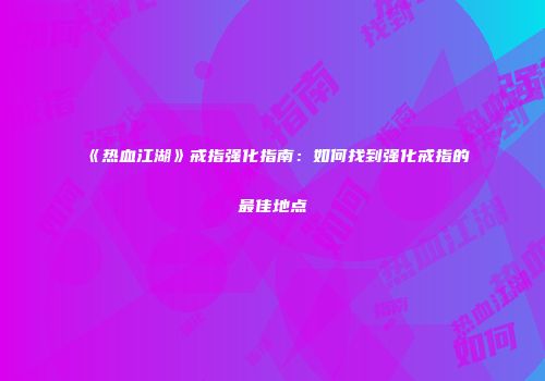 《热血江湖》戒指强化指南：如何找到强化戒指的最佳地点
