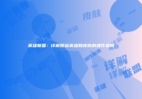 英雄联盟：详解赠送英雄和皮肤的操作指南