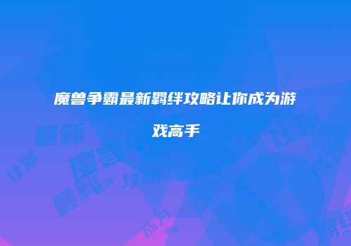 魔兽争霸最新羁绊攻略让你成为游戏高手