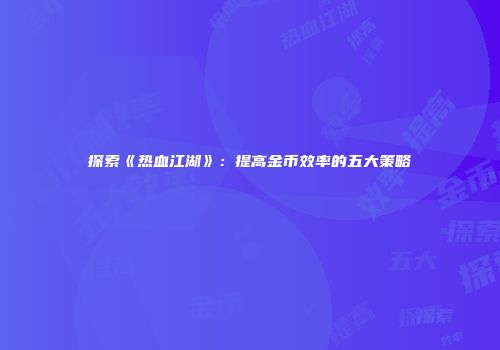 探索《热血江湖》：提高金币效率的五大策略