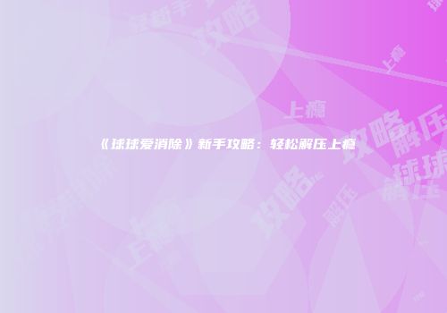 《球球爱消除》新手攻略：轻松解压上瘾
