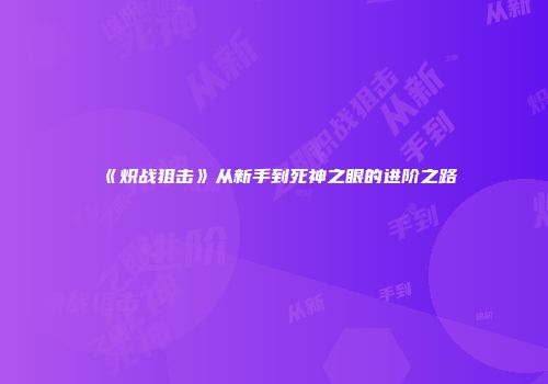 《炽战狙击》从新手到死神之眼的进阶之路