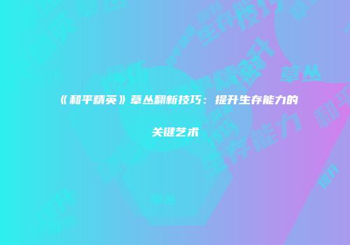 《和平精英》草丛翻新技巧：提升生存能力的关键艺术