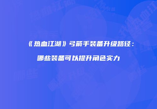 《热血江湖》弓箭手装备升级路径：哪些装备可以提升角色实力