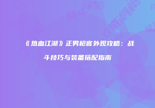 《热血江湖》正男枪客外观攻略：战斗技巧与装备搭配指南
