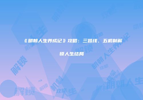 《明朝人生养成记》攻略：三路线、五机制解锁人生结局
