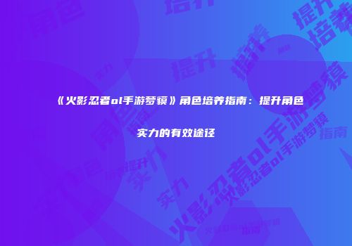 《火影忍者ol手游梦貘》角色培养指南：提升角色实力的有效途径