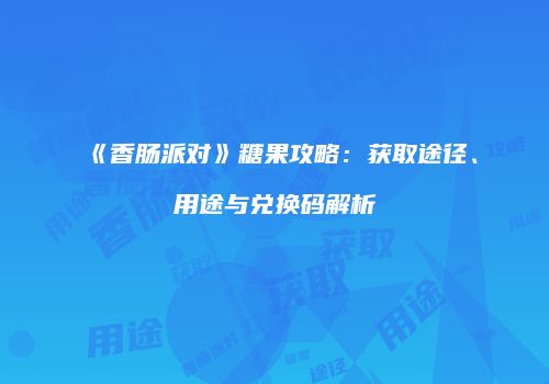 《香肠派对》糖果攻略：获取途径、用途与兑换码解析
