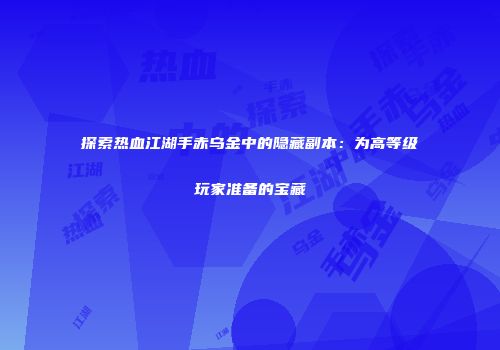 探索热血江湖手赤乌金中的隐藏副本：为高等级玩家准备的宝藏