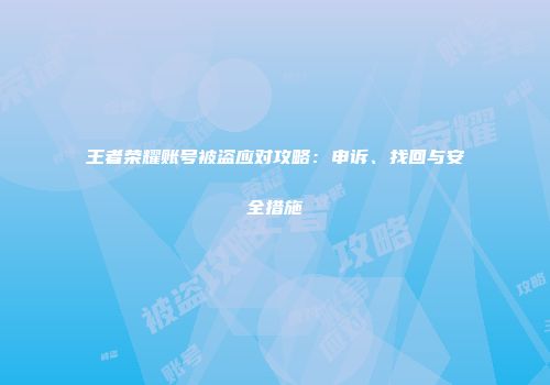 王者荣耀账号被盗应对攻略：申诉、找回与安全措施