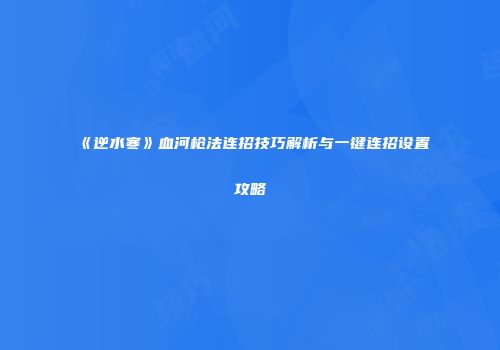 《逆水寒》血河枪法连招技巧解析与一键连招设置攻略