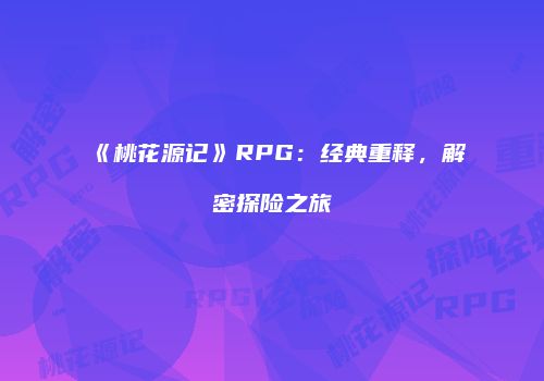 《桃花源记》RPG：经典重释，解密探险之旅