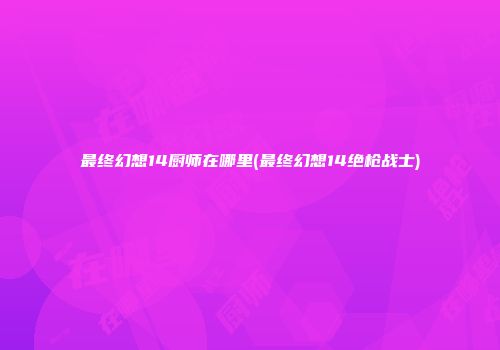 最终幻想14厨师在哪里(最终幻想14绝枪战士)