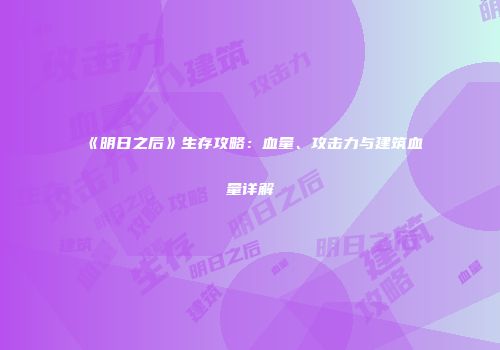《明日之后》生存攻略：血量、攻击力与建筑血量详解