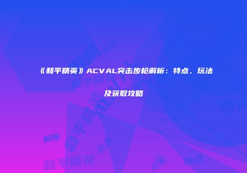 《和平精英》ACVAL突击步枪解析：特点、玩法及获取攻略