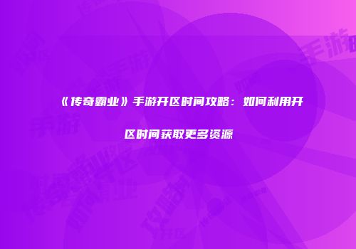 《传奇霸业》手游开区时间攻略：如何利用开区时间获取更多资源