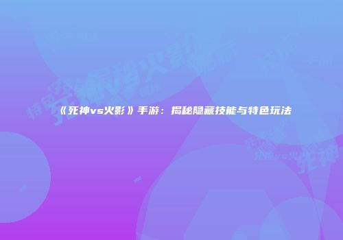 《死神vs火影》手游：揭秘隐藏技能与特色玩法