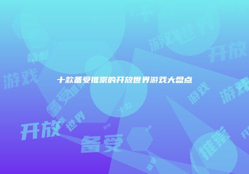 十款备受推崇的开放世界游戏大盘点