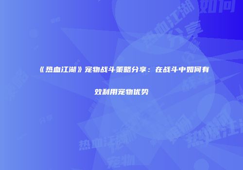 《热血江湖》宠物战斗策略分享：在战斗中如何有效利用宠物优势