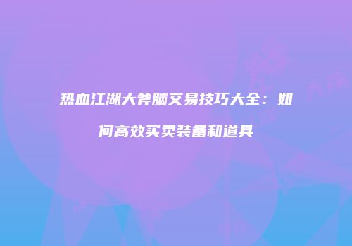 热血江湖大斧脑交易技巧大全:如何高效买卖装备和道具