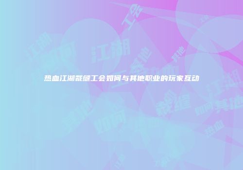 热血江湖裁缝工会如何与其他职业的玩家互动