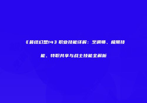 《最终幻想14》职业技能详解：烹调师、极限技能、特职共享与战士技能全解析
