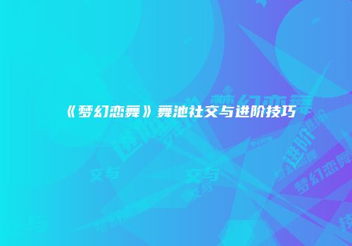 《梦幻恋舞》舞池社交与进阶技巧