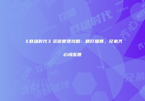 《群雄时代》资源管理攻略：精打细算，兄弟齐心闯乱世