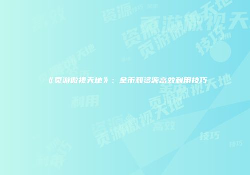 《页游傲视天地》：金币和资源高效利用技巧